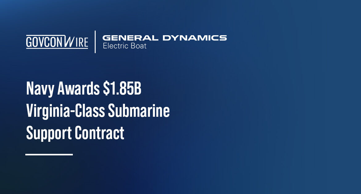 Navy awards GD Electric Boat a $1.85 billion contract modification to support Virginia-class Block VI submarines.