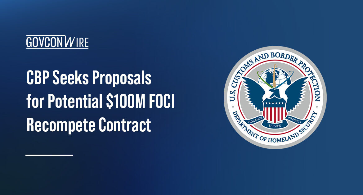 CBP is seeking proposals for a recompetition of the potential $100 million FOCI contract