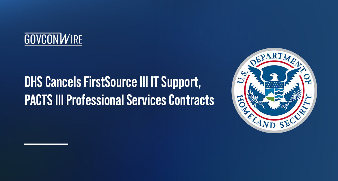DHS terminated the FirstSource III contract for IT services and the PACTS III contract for professional services