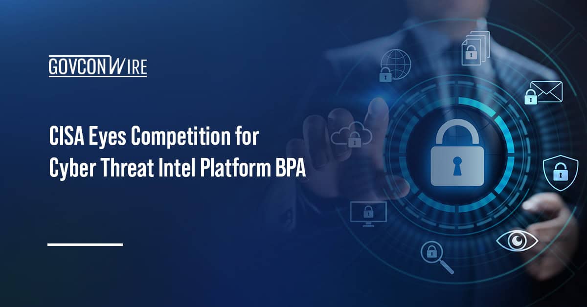 Cybersecurity. CISA intends to launch a competition for a BPA for a cybersecurity threat intelligence platform.